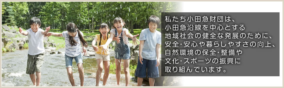 私たち小田急財団は、小田急沿線を中心とする地域社会の健全な発展のために、安全・安心や暮らしやすさの向上、自然環境の保全・整備や文化・スポーツの振興に取り組んでいます。